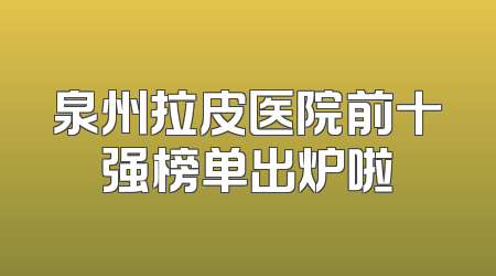 泉州拉皮医院前十强榜单出炉啦