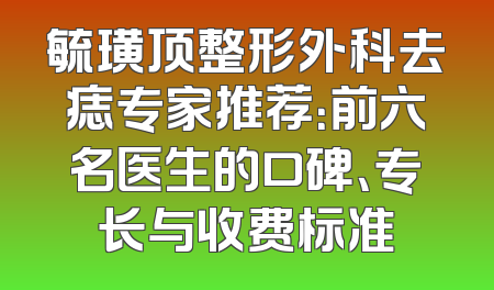 毓璜顶整形外科去痣专家推荐：前六名医生的口碑、专长与收费标准