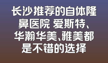 长沙推荐的自体隆鼻医院 爱斯特、华瀚华美、雅美都是不错的选择