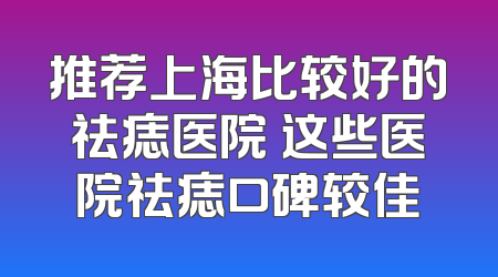 推荐上海比较好的祛痣医院 这些医院祛痣口碑较佳