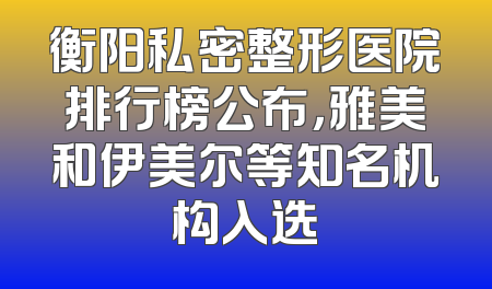 衡阳私密整形医院排行榜公布，雅美和伊美尔等知名机构入选