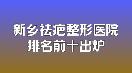 新乡祛疤整形医院排名前十出炉