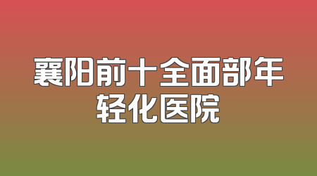 襄阳前十全面部年轻化医院