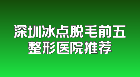 深圳冰点脱毛前五整形医院推荐