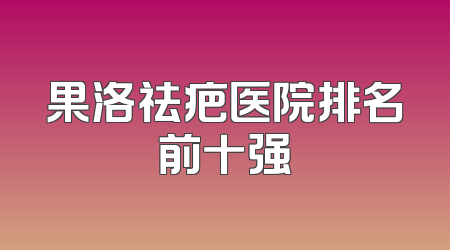 果洛祛疤医院排名前十强