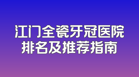 江门全瓷牙冠医院排名及推荐指南
