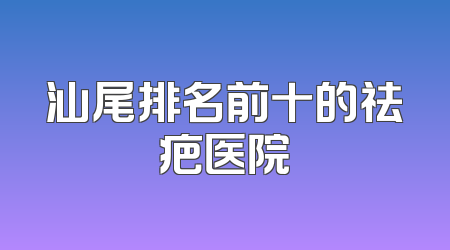汕尾排名前十的祛疤医院