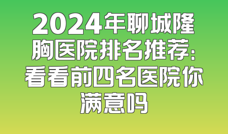 2024年聊城隆胸医院排名推荐：看看前四名医院你满意吗