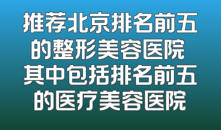 推荐北京排名前五的整形美容医院 其中包括排名前五的医疗美容医院