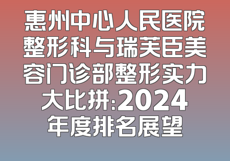 惠州中心人民医院整形科与瑞芙臣美容门诊部整形实力大比拼：2024年度排名展望