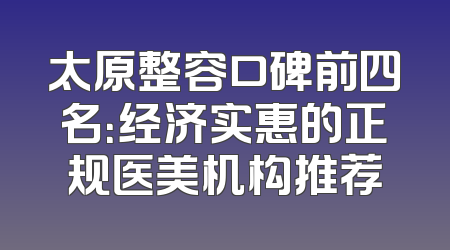 太原整容口碑前四名：经济实惠的正规医美机构推荐