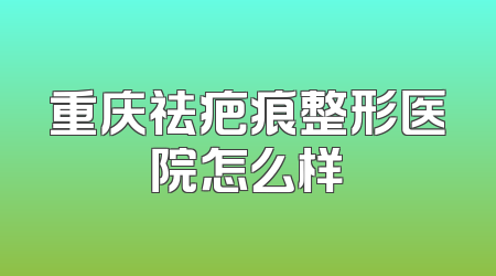 重庆祛疤痕整形医院怎么样