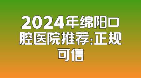 2024年绵阳口腔医院推荐：正规可信