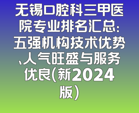 无锡口腔科三甲医院专业排名汇总：五强机构技术优势、人气旺盛与服务优良（新2024版）