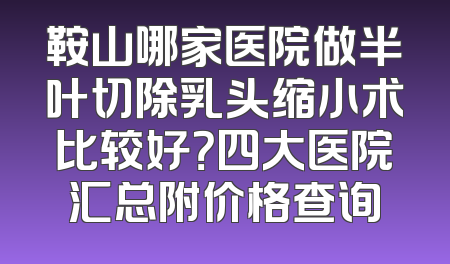 鞍山哪家医院做半叶切除乳头缩小术比较好？四大医院汇总附价格查询