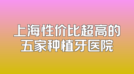 上海性价比超高的五家种植牙医院