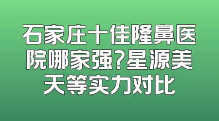 石家庄十佳隆鼻医院哪家强？星源美天等实力对比
