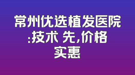 常州优选植发医院：技术領先，价格实惠