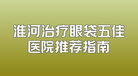 淮河治疗眼袋五佳医院推荐指南