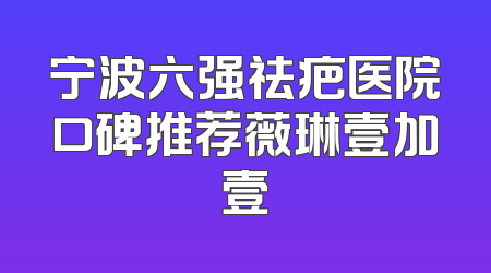 宁波六强祛疤医院口碑推荐薇琳壹加壹