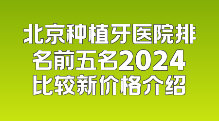 北京种植牙医院排名前五名2024比较新价格介绍