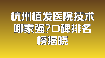 杭州植发医院技术哪家强？口碑排名榜揭晓