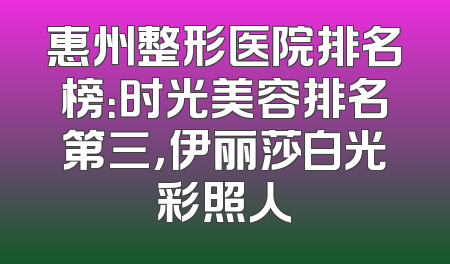 惠州整形医院排名榜：时光美容排名第三，伊丽莎白光彩照人
