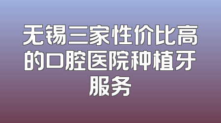 无锡三家性价比高的口腔医院种植牙服务