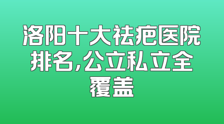 洛阳十大祛疤医院排名，公立私立全覆盖