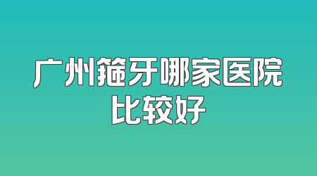 广州箍牙哪家医院比较好