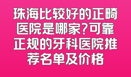 珠海比较好的正畸医院是哪家？可靠正规的牙科医院推荐名单及价格