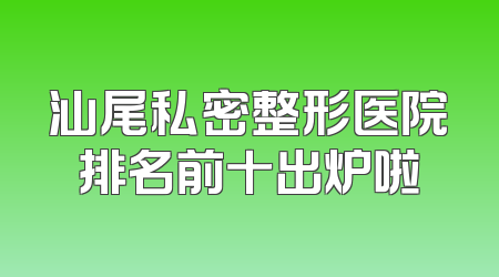 汕尾私密整形医院排名前十出炉啦