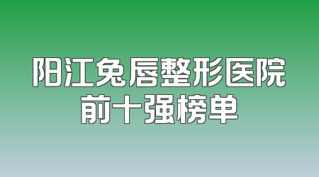 阳江兔唇整形医院前十强榜单