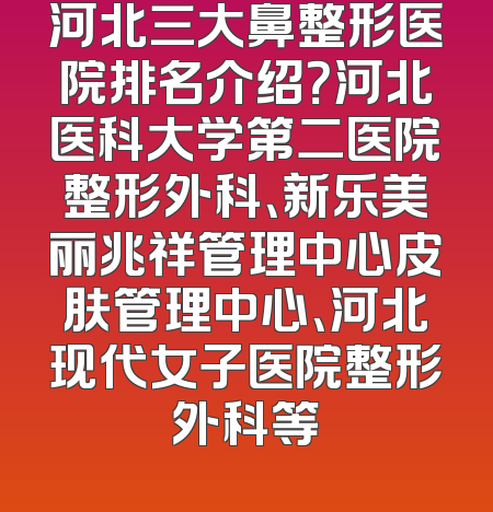 河北三大鼻整形医院排名介绍？河北医科大学第二医院整形外科、新乐美丽兆祥管理中心皮肤管理中心、河北现代女子医院整形外科等