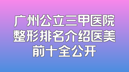 广州公立三甲医院整形排名介绍医美前十全公开