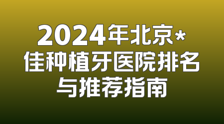 2024年北京*佳种植牙医院排名与推荐指南