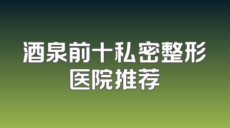 酒泉前十私密整形医院推荐