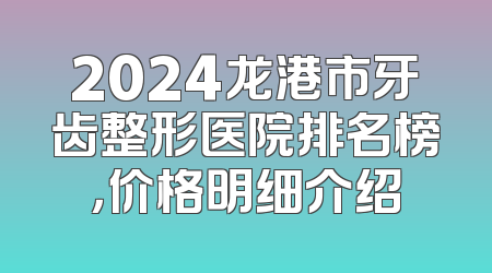 2024龙港市牙齿整形医院排名榜，价格明细介绍