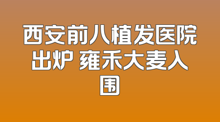 西安前八植发医院出炉 雍禾大麦入围