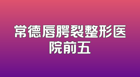 常德唇腭裂整形医院前五
