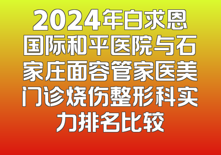2024年白求恩国际和平医院与石家庄面容管家医美门诊烧伤整形科实力排名比较