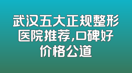 武汉五大正规整形医院推荐，口碑好价格公道