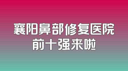 襄阳鼻部修复医院前十强来啦