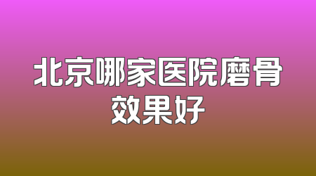 北京哪家医院磨骨效果好