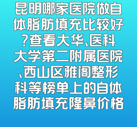 昆明哪家医院做自体脂肪填充比较好？查看大华、医科大学第二附属医院、西山区雅阁整形科等榜单上的自体脂肪填充隆鼻价格