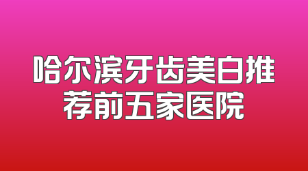 哈尔滨牙齿美白推荐前五家医院