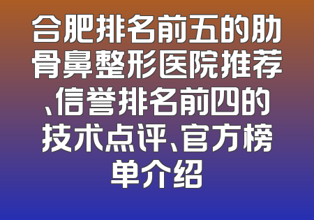 合肥排名前五的肋骨鼻整形医院推荐、信誉排名前四的技术点评、官方榜单介绍