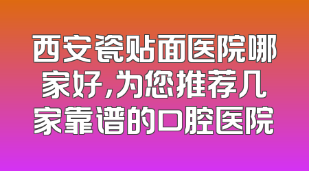 西安瓷贴面医院哪家好，为您推荐几家靠谱的口腔医院