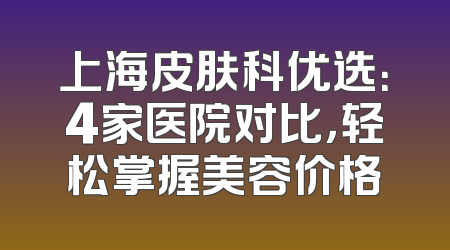 上海皮肤科优选：4家医院对比，轻松掌握美容价格