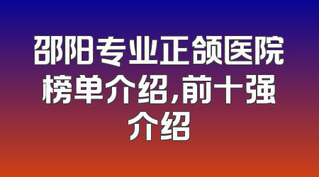 邵阳专业正颌医院榜单介绍，前十强介绍